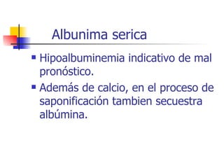 Albunima serica Hipoalbuminemia indicativo de mal pronóstico. Además de calcio, en el proceso de saponificación tambien secuestra albúmina. 