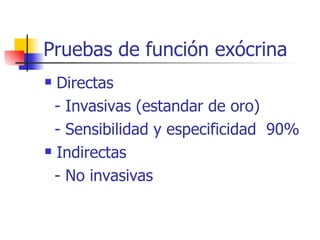 Pruebas de función exócrina Directas - Invasivas (estandar de oro) - Sensibilidad y especificidad  90% Indirectas - No invasivas 