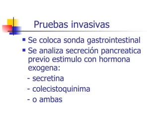 Pruebas invasivas Se coloca sonda gastrointestinal Se analiza secreción pancreatica previo estimulo con hormona exogena:  - secretina  - colecistoquinima  - o ambas 