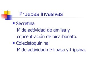 Pruebas invasivas Secretina Mide actividad de amilsa y concentración de bicarbonato. Colecistoquinina Mide actividad de lipasa y tripsina. 