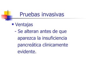 Pruebas invasivas Ventajas - Se alteran antes de que  aparezca la insuficiencia pancreática clinicamente evidente. 