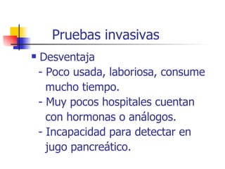 Pruebas invasivas Desventaja - Poco usada, laboriosa, consume mucho tiempo. - Muy pocos hospitales cuentan con hormonas o análogos. - Incapacidad para detectar en jugo pancreático. 