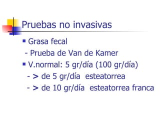 Pruebas no invasivas Grasa fecal - Prueba de Van de Kamer V.normal: 5 gr/día (100 gr/día) -  >  de 5 gr/día  esteatorrea -  >  de 10 gr/día  esteatorrea franca  