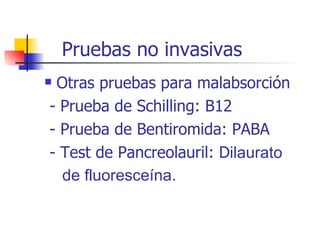 Pruebas no invasivas Otras pruebas para malabsorción - Prueba de Schilling: B12 - Prueba de Bentiromida: PABA - Test de Pancreolauril: D ilaurato de fluoresceína.   
