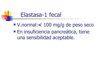 Elastasa-1 fecal V.normal: <  100 mg/g de peso seco En insuficiencia pancreática, tiene una sensibilidad aceptable. 