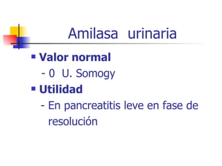 Amilasa  urinaria Valor normal - 0  U. Somogy Utilidad  - En pancreatitis leve en fase de resolución 