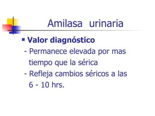 Amilasa  urinaria Valor diagnóstico - Permanece elevada por mas  tiempo que la sérica - Refleja cambios séricos a las  6 - 10 hrs. 