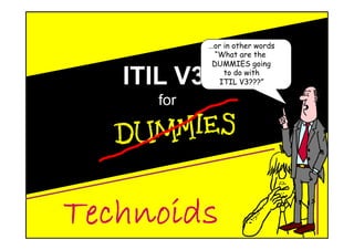P r o d u c t I o n s
ITIL V3
for
…or in other words
“What are the
DUMMIES going
to do with
ITIL V3???”
 