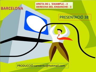   BARCELONA DRETA DE L ´EIXAMPLE – 3 DERECHA DEL ENSANCHE - 3 PRESENTACIÓ 38 PRODUCCIÓ:canventu@hotmail.com 