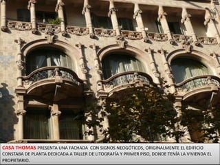 CASA THOMASPRESENTA UNA FACHADA  CON SIGNOS NEOGÓTICOS, ORIGINALMENTE EL EDIFICIO CONSTABA DE PLANTA DEDICADA A TALLER DE LITOGRAFÍA Y PRIMER PISO, DONDE TENÍA LA VIVIENDA EL PROPIETARIO.