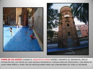 TORRE DE LES AIGÜES CUANDO EL ARQUITECTO CERDÀ DISEÑÓ L'EIXAMPLE (EL ENSANCHE), ERA SU INTENCIÓN QUE LOS PATIOS DE CADA BLOQUE RESIDENCIAL FUERAN ESPACIOS DESPEJADOS, CON ÁREAS DE JUEGO PARA NIÑOS U OTRO TIPO DE INSTALACIONES PARA USO COMUNITARIO DE TODA LA VECINDAD.