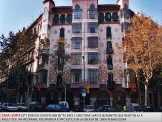CASA LLOPIS ESTE EDIFICIO CONSTRUIDO ENTRE 1902 Y 1903 TIENE VARIOS ELEMENTOS QUE REMITEN A LA ARQUITECTURA MOZÁRABE, RECUPERADA COMO ESTILO EN LA DÉCADA DE 1880 EN BARCELONA