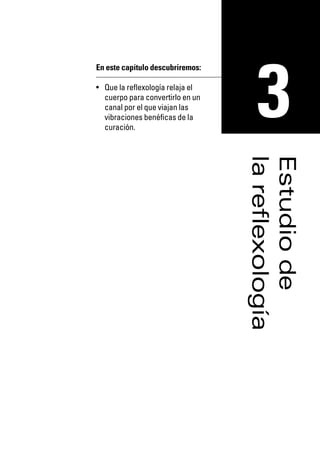 Reflexología podal 001-090   27/12/04 10:42   Página 33




                                                            3
                      En este capítulo descubriremos:

                      • Que la reflexología relaja el
                        cuerpo para convertirlo en un
                        canal por el que viajan las
                        vibraciones benéficas de la
                        curación.




                                                          la reflexología
                                                          Estudio de
 