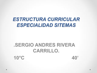ESTRUCTURA CURRICULAR
ESPECIALIDAD SITEMAS
.SERGIO ANDRES RIVERA
CARRILLO.
10°C 40’
 