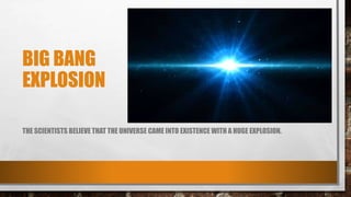 BIG BANG
EXPLOSION
THE SCIENTISTS BELIEVE THAT THE UNIVERSE CAME INTO EXISTENCE WITH A HUGE EXPLOSION.
 