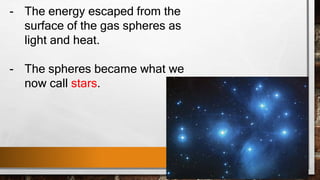 - The energy escaped from the
surface of the gas spheres as
light and heat.
- The spheres became what we
now call stars.
 
