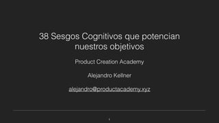 38 Sesgos Cognitivos que potencian
nuestros objetivos
Product Creation Academy
Alejandro Kellner
alejandro@productacademy.xyz
1
 
