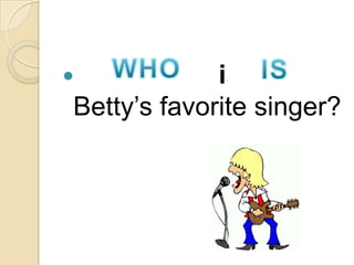 Who/When is/ are
Betty’s favorite singer?
 