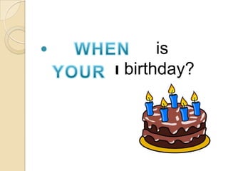 Where/When is
your/you birthday?
 