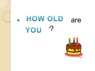How old/When are
you/your?
 