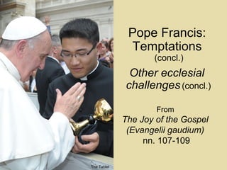 Pope Francis:
Temptations
(concl.)
From
The Joy of the Gospel
(Evangelii gaudium)
nn. 107-109
Other ecclesial
challenges(concl.)
The Tablet
 