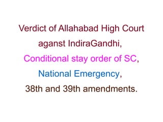 Verdict of Allahabad High Court
aganst IndiraGandhi,
Conditional stay order of SC,
National Emergency,
38th and 39th amendments.
 
