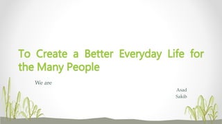 We are
Asad
Sakib
To Create a Better Everyday Life for
the Many People
 