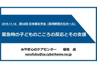 みやぎ心のケアセンター 福地 成
narufuku@za.cyberhome.ne.jp
2019.11.16 第38回 日本蘇生学会（⾧崎新聞文化ホール）
緊急時の子どものこころの反応とその支援
 
