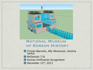 National Museum
of Korean History
Tristan Marcelis, Ally Abramson, Aeshna
Sarkar
McDaniels 7/8
Korean Uniﬁcation Assignment
December 12th, 2011
 