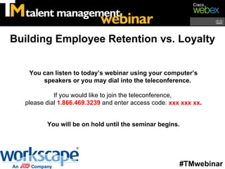 You can listen to today’s webinar using your computer’s speakers or you may dial into the teleconference. If you would like to join the teleconference,  please dial  1.866.469.3239  and enter access code:  xxx xxx xx . You will be on hold until the seminar begins. Building Employee Retention vs. Loyalty #TMwebinar 