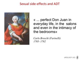 « ...  perfect Don Juan in everyday life, in the  salons and even in the intimacy of the bedrooms »  Carlo Broschi (Farinelli)  1705- 1782 Sexual side-effects and ADT 