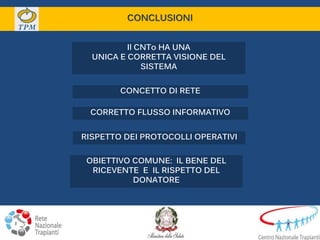 CONCLUSIONI
Il CNTo HA UNA
UNICA E CORRETTA VISIONE DEL
SISTEMA
CORRETTO FLUSSO INFORMATIVO
RISPETTO DEI PROTOCOLLI OPERATIVI
OBIETTIVO COMUNE: IL BENE DEL
RICEVENTE E IL RISPETTO DEL
DONATORE
CONCETTO DI RETE
 