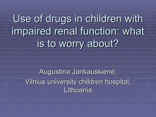 Use of drugs in children with impaired renal function: what is to worry about? Augustina Jankauskien ė , Vilnius university children hospital, Lithuania 