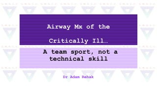 Airway Mx of the
Critically Ill…
A team sport, not a
technical skill
Dr Adam Rehak
 