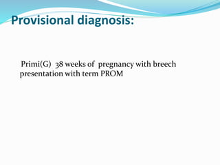 Provisional diagnosis:
Primi(G) 38 weeks of pregnancy with breech
presentation with term PROM
 