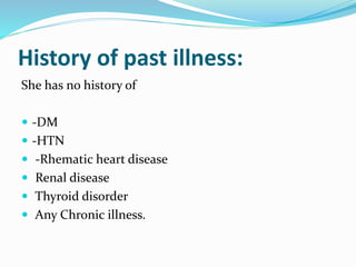History of past illness:
She has no history of
 -DM
 -HTN
 -Rhematic heart disease
 Renal disease
 Thyroid disorder
 Any Chronic illness.
 