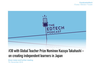 #38 with Global Teacher Prize Nominee Kazuya Takahashi -
on creating independent learners in Japan
Show notes and further reading
TX: November 2016
@podcastedtech
iTunes | Stitcher | TuneIn
 