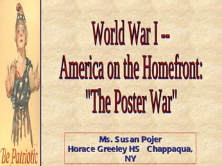 World War I -- America on the Homefront: &quot;The Poster War&quot; Ms. Susan Pojer Horace Greeley HS  Chappaqua, NY 
