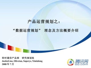 产品运营规划之： “数据运营规划” 理念及方法概要介绍 即时通信产品部  研究规划组 JackieLiao, Olivetan, Superye, Yiminlong 2008 年 7 月 