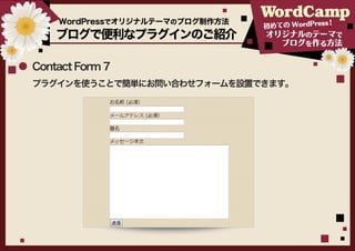WordPressでオリジナルテーマのブログ制作方法                 ！
                                 初めての WordPress
    ブログで便利なプラグインのご紹介             オリジナルのテーマで
                                    ブログを作る方法


Contact Form 7
プラグインを使うことで簡単にお問い合わせフォームを設置できます。
 
