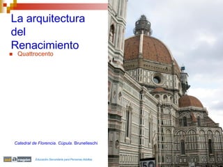 La arquitectura
del
Renacimiento
    Quattrocento




    Catedral de Florencia. Cúpula. Brunelleschi


              Educación Secundaria para Personas Adultas
 