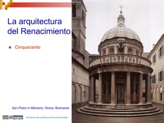 La arquitectura
del Renacimiento
     Cinquecento




    San Pietro in Montorio. Roma. Bramante

             Educación Secundaria para Personas Adultas
 