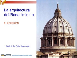 La arquitectura
del Renacimiento
    Cinquecento




    Cúpula de San Pedro. Miguel Ángel




             Educación Secundaria para Personas Adultas
 