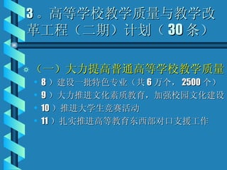 3 。 高等学校教学质量与教学改革工程（二期）计划（ 30 条） （一）大力提高普通高等学校教学质量 8 ）建设一批特色专业（共 6 万个， 2500 个） 9 ）大力推进文化素质教育，加强校园文化建设 10 ）推进大学生竞赛活动 11 ）扎实推进高等教育东西部对口支援工作 