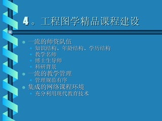 4 。工程图学精品课程建设 一流的师资队伍 知识结构、年龄结构、学历结构 教学名师 博士生导师 科研背景 一流的教学管理 管理规范有序 集成的网络课程环境 充分利用现代教育技术 