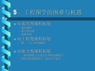 5 。工程图学的困难与机遇 向素质类课程拓展 通识课程 新生研讨课 思维训练 向工程类课程拓展 唯一一门工程类课程 向能力类课程拓展 三种绘图能力尤其是计算机绘图能力 强化空间思维能力，实际动手能力 