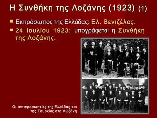 Η Συνθήκη της Λοζάνης (1923)             (1)

   Εκπρόσωπος της Ελλάδας: Ελ. Βενιζέλος .
   24 Ιουλίου 1923: υπογράφεται η Συνθήκη
    της Λοζάνης.




Οι αντιπροσωπείες της Ελλάδας και
         της Τουρκίας στη Λωζάνη
 