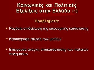 Κοινωνικές και Πολιτικές
        Εξελίξεις στην Ελλάδα (1)

                  Προβλήματα:
   Ραγδαία επιδείνωση της οικονομικής κατάστασης

   Κατακόρυφη πτώση των μισθών

   Επείγουσα ανάγκη αποκατάστασης των παλαιών
    πολεμιστών
 