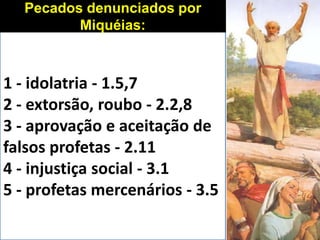 1 - idolatria - 1.5,7
2 - extorsão, roubo - 2.2,8
3 - aprovação e aceitação de
falsos profetas - 2.11
4 - injustiça social - 3.1
5 - profetas mercenários - 3.5
Pecados denunciados por
Miquéias:
 
