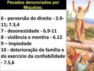6 - perversão do direito - 3.9-
11; 7.3,4
7 - desonestidade - 6.9-11
8 - violência e mentira - 6.12
9 – impiedade
10 - deterioração da família e
do exercício da confiabilidade
- 7.5,6
Pecados denunciados por
Miquéias:
 